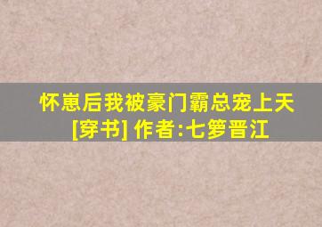 怀崽后我被豪门霸总宠上天[穿书] 作者:七箩晋江